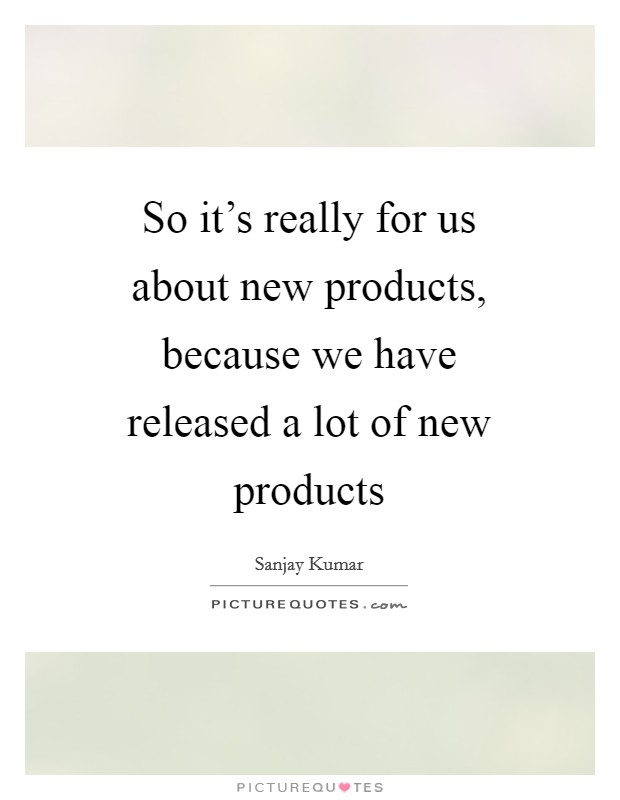 So it's really for us about new products, because we have released a lot of new products Picture Quote #1