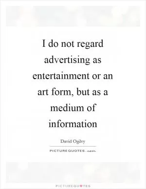 I do not regard advertising as entertainment or an art form, but as a medium of information Picture Quote #1