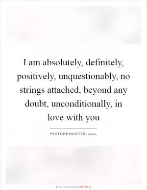 I am absolutely, definitely, positively, unquestionably, no strings attached, beyond any doubt, unconditionally, in love with you Picture Quote #1