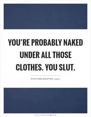 You’re probably naked under all those clothes. You slut Picture Quote #1