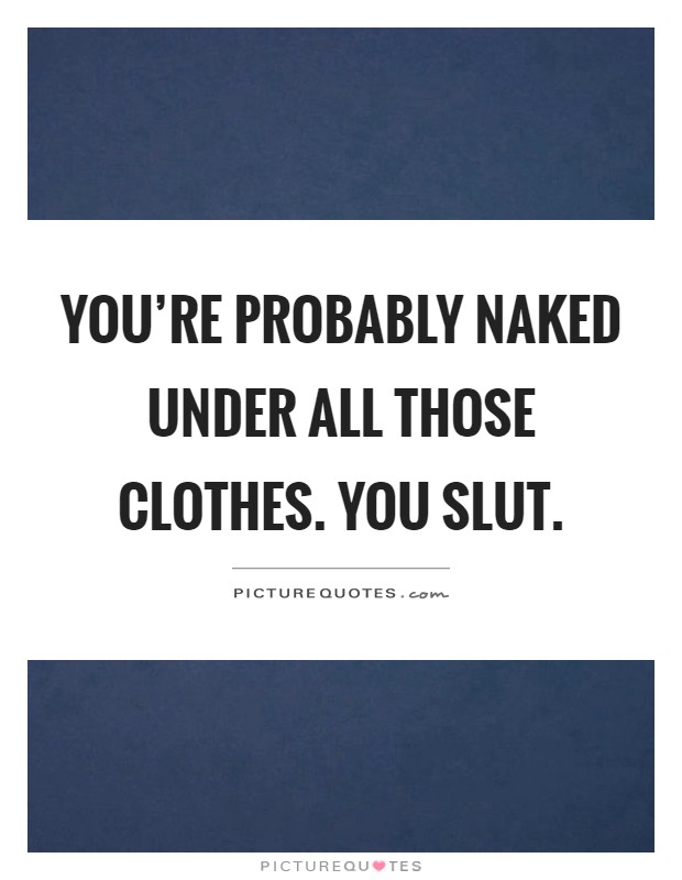 You're probably naked under all those clothes. You slut Picture Quote #1