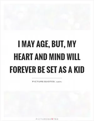 I may age, but, my heart and mind will forever be set as a kid Picture Quote #1