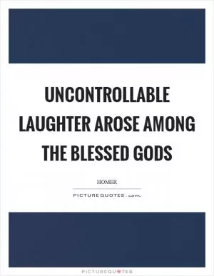 Uncontrollable laughter arose among the blessed gods Picture Quote #1