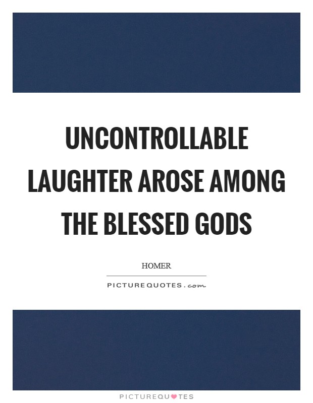 Uncontrollable laughter arose among the blessed gods Picture Quote #1
