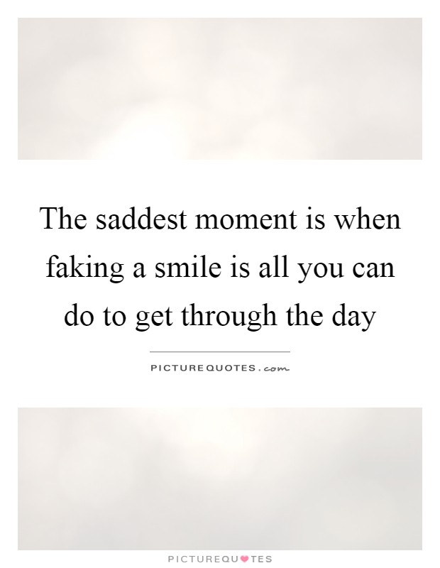 The saddest moment is when faking a smile is all you can do to get through the day Picture Quote #1