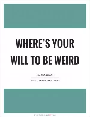 Where’s your will to be weird Picture Quote #1