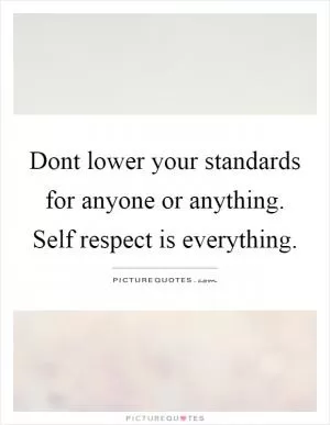Dont lower your standards for anyone or anything. Self respect is everything Picture Quote #1