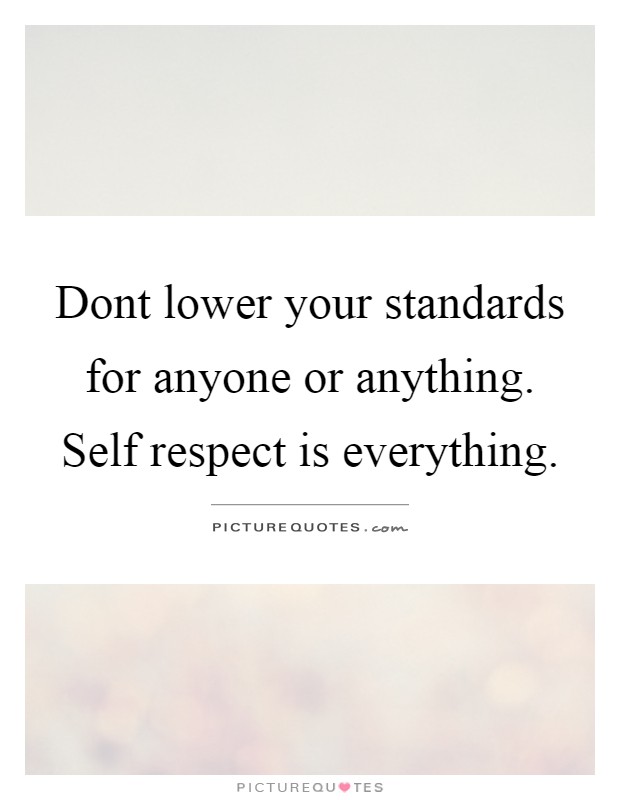 Dont lower your standards for anyone or anything. Self respect is everything Picture Quote #1
