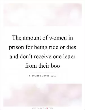 The amount of women in prison for being ride or dies and don’t receive one letter from their boo Picture Quote #1