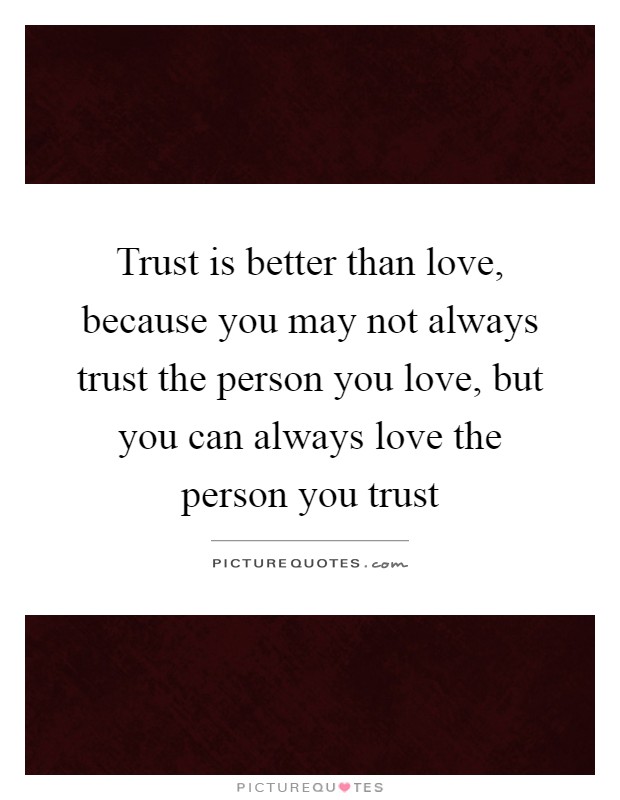 Trust is better than love, because you may not always trust the person you love, but you can always love the person you trust Picture Quote #1