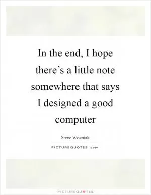 In the end, I hope there’s a little note somewhere that says I designed a good computer Picture Quote #1
