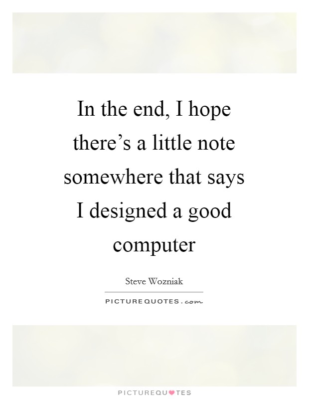 In the end, I hope there's a little note somewhere that says I designed a good computer Picture Quote #1