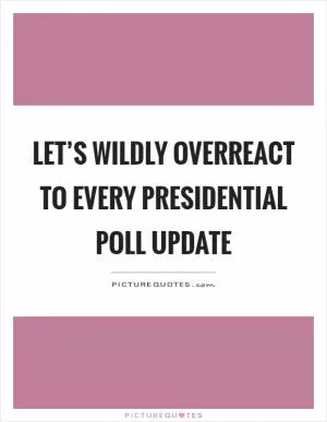Let’s wildly overreact to every presidential poll update Picture Quote #1