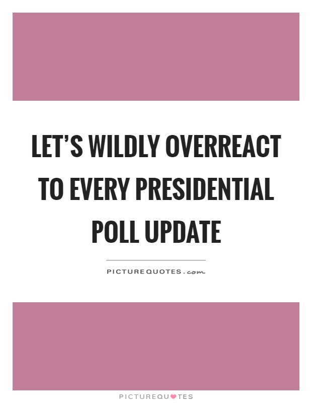 Let's wildly overreact to every presidential poll update Picture Quote #1