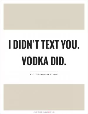 I didn’t text you. Vodka did Picture Quote #1