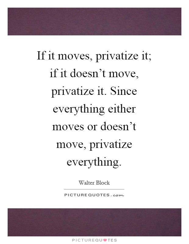 If it moves, privatize it; if it doesn't move, privatize it. Since everything either moves or doesn't move, privatize everything Picture Quote #1