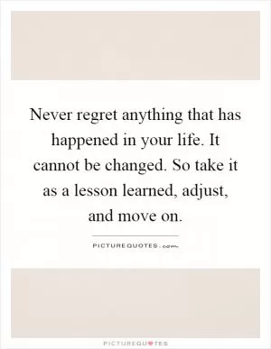 Never regret anything that has happened in your life. It cannot be changed. So take it as a lesson learned, adjust, and move on Picture Quote #1