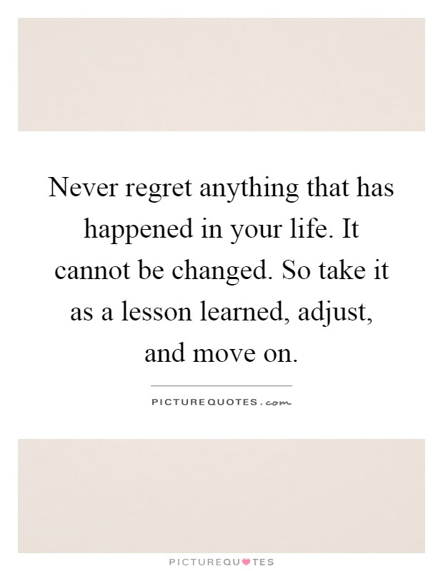 Never regret anything that has happened in your life. It cannot be changed. So take it as a lesson learned, adjust, and move on Picture Quote #1
