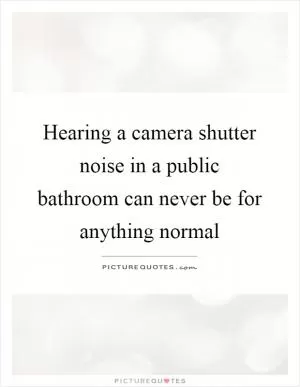 Hearing a camera shutter noise in a public bathroom can never be for anything normal Picture Quote #1