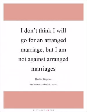 I don’t think I will go for an arranged marriage, but I am not against arranged marriages Picture Quote #1