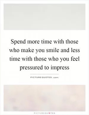 Spend more time with those who make you smile and less time with those who you feel pressured to impress Picture Quote #1