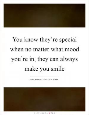 You know they’re special when no matter what mood you’re in, they can always make you smile Picture Quote #1