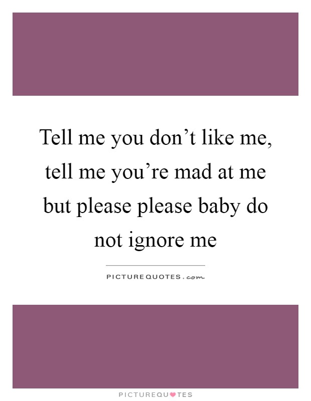 Tell me you don't like me, tell me you're mad at me but please please baby do not ignore me Picture Quote #1