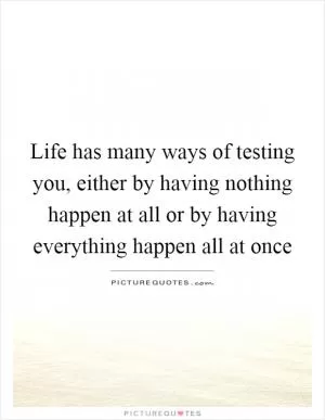 Life has many ways of testing you, either by having nothing happen at all or by having everything happen all at once Picture Quote #1