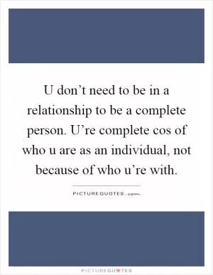 U don’t need to be in a relationship to be a complete person. U’re complete cos of who u are as an individual, not because of who u’re with Picture Quote #1