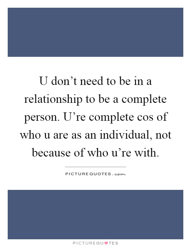 U don't need to be in a relationship to be a complete person. U're complete cos of who u are as an individual, not because of who u're with Picture Quote #1