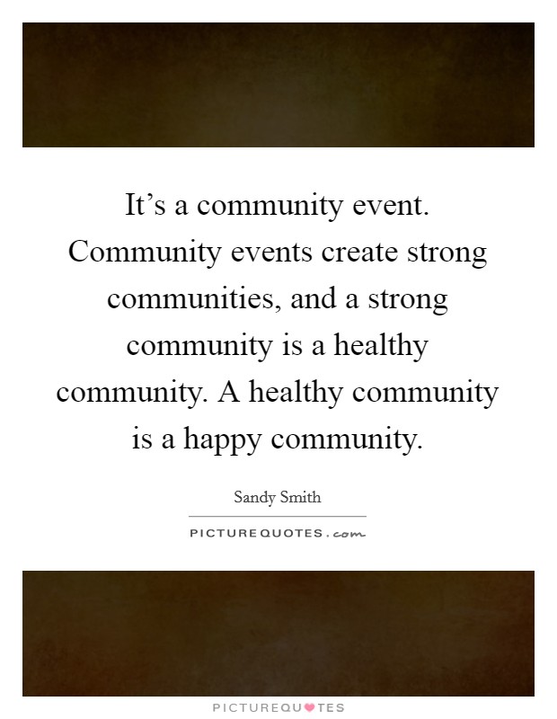 It's a community event. Community events create strong communities, and a strong community is a healthy community. A healthy community is a happy community Picture Quote #1