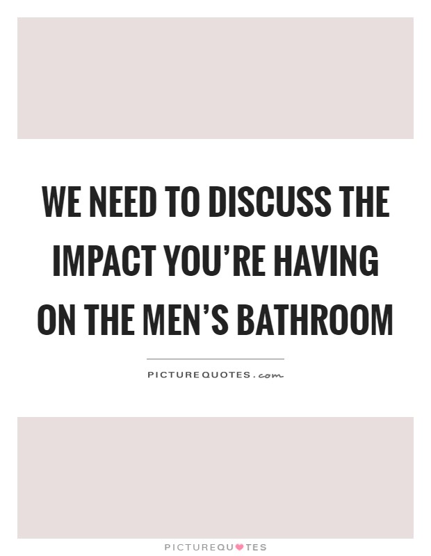We need to discuss the impact you're having on the men's bathroom Picture Quote #1