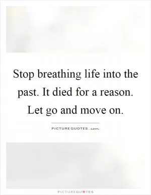Stop breathing life into the past. It died for a reason. Let go and move on Picture Quote #1