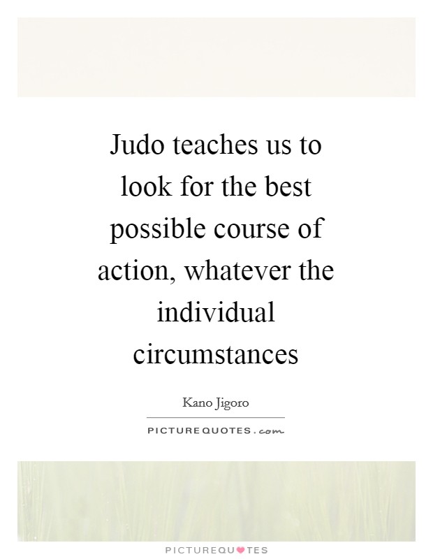 Judo teaches us to look for the best possible course of action, whatever the individual circumstances Picture Quote #1