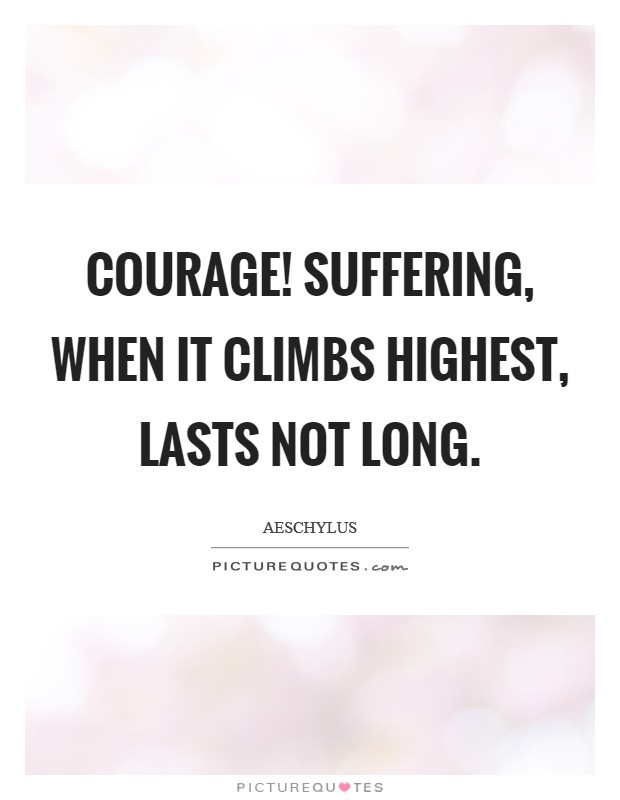 Courage! Suffering, when it climbs highest, lasts not long Picture Quote #1