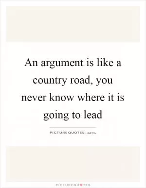 An argument is like a country road, you never know where it is going to lead Picture Quote #1