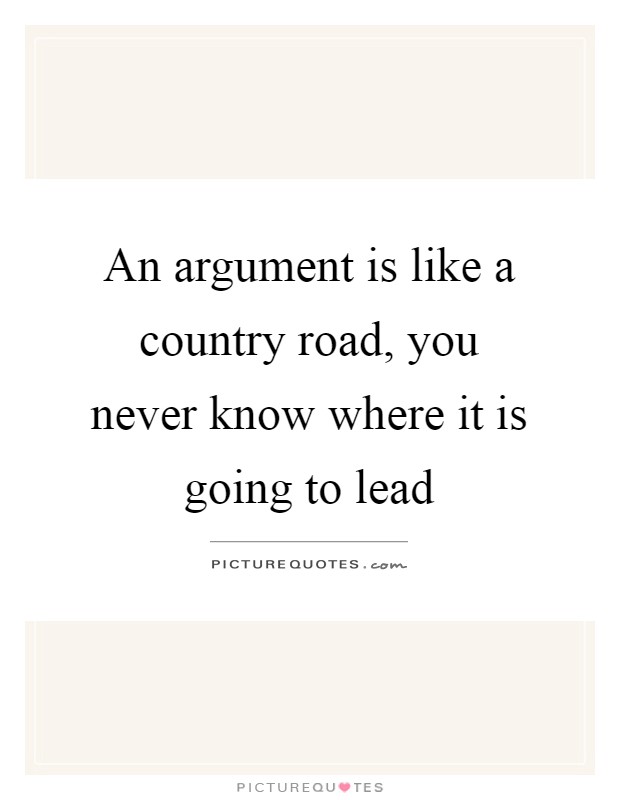 An argument is like a country road, you never know where it is going to lead Picture Quote #1