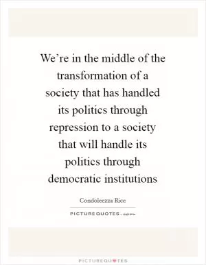 We’re in the middle of the transformation of a society that has handled its politics through repression to a society that will handle its politics through democratic institutions Picture Quote #1