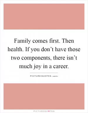 Family comes first. Then health. If you don’t have those two components, there isn’t much joy in a career Picture Quote #1