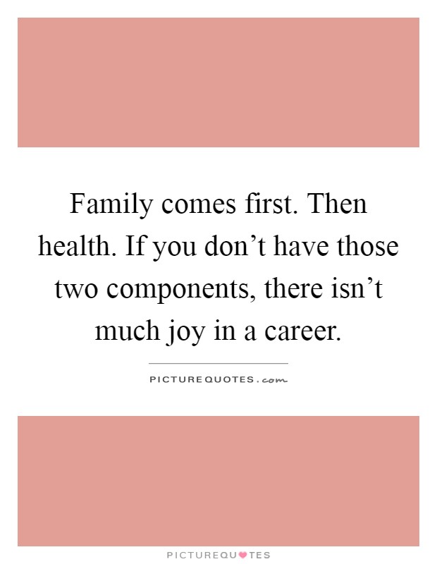 Family comes first. Then health. If you don't have those two components, there isn't much joy in a career Picture Quote #1