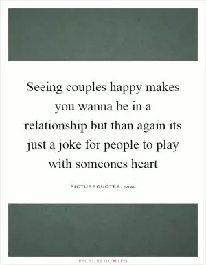 Seeing couples happy makes you wanna be in a relationship but than again its just a joke for people to play with someones heart Picture Quote #1