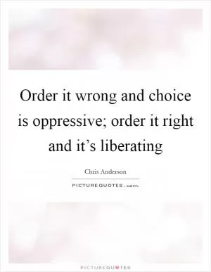 Order it wrong and choice is oppressive; order it right and it’s liberating Picture Quote #1