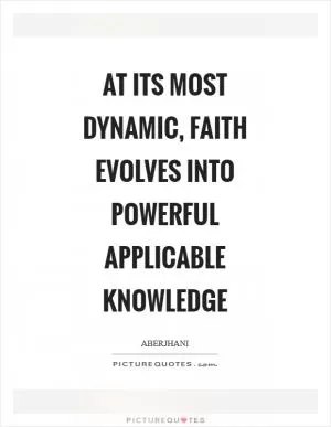 At its most dynamic, faith evolves into powerful applicable knowledge Picture Quote #1