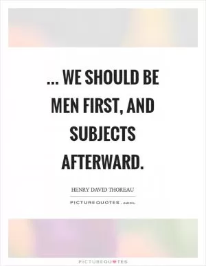 ... we should be men first, and subjects afterward Picture Quote #1