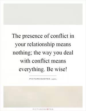 The presence of conflict in your relationship means nothing; the way you deal with conflict means everything. Be wise! Picture Quote #1