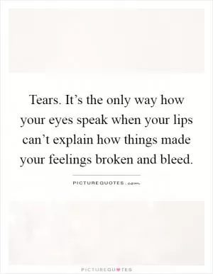 Tears. It’s the only way how your eyes speak when your lips can’t explain how things made your feelings broken and bleed Picture Quote #1