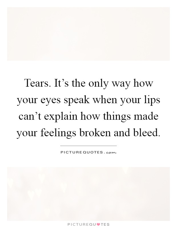 Tears. It's the only way how your eyes speak when your lips can't explain how things made your feelings broken and bleed Picture Quote #1
