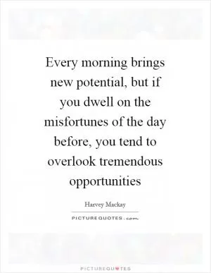 Every morning brings new potential, but if you dwell on the misfortunes of the day before, you tend to overlook tremendous opportunities Picture Quote #1