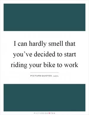 I can hardly smell that you’ve decided to start riding your bike to work Picture Quote #1