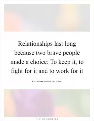 Relationships last long because two brave people made a choice: To keep it, to fight for it and to work for it Picture Quote #1